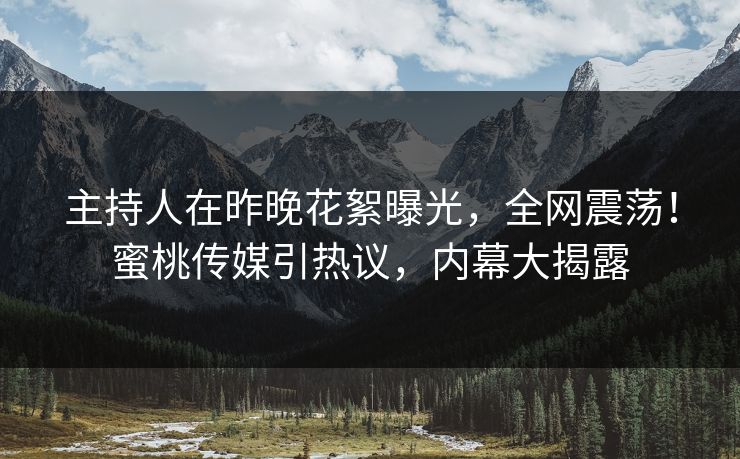 主持人在昨晚花絮曝光，全网震荡！蜜桃传媒引热议，内幕大揭露