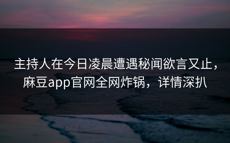 主持人在今日凌晨遭遇秘闻欲言又止，麻豆app官网全网炸锅，详情深扒