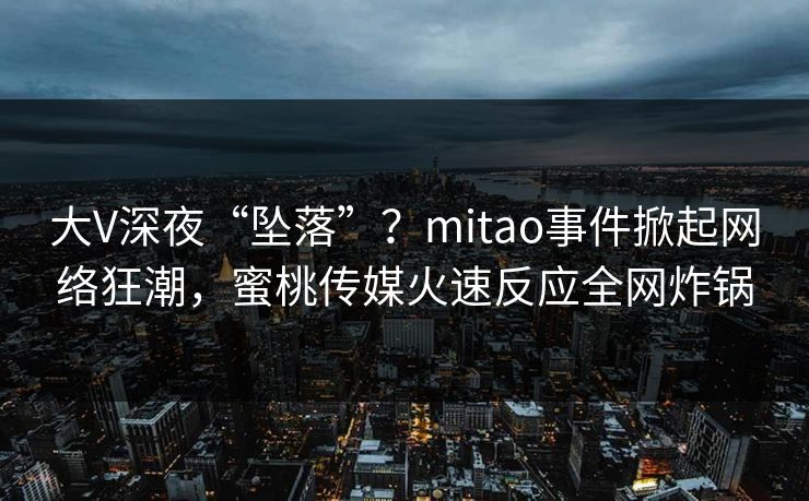 大V深夜“坠落”？mitao事件掀起网络狂潮，蜜桃传媒火速反应全网炸锅