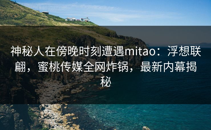神秘人在傍晚时刻遭遇mitao:浮想联翩,蜜桃传媒全网炸锅,最新内幕揭秘 神秘人在傍晚时刻遭遇mitao:浮想联翩,蜜桃传媒全网炸锅,最新内幕揭秘
