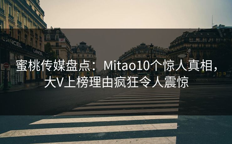蜜桃传媒盘点：Mitao10个惊人真相，大V上榜理由疯狂令人震惊