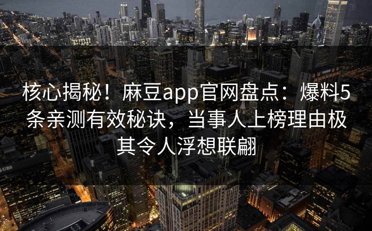 核心揭秘！麻豆app官网盘点：爆料5条亲测有效秘诀，当事人上榜理由极其令人浮想联翩