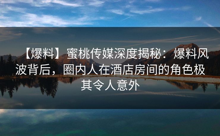 【爆料】蜜桃传媒深度揭秘:爆料风波背后,圈内人在酒店房间的角色极其令人意外 【爆料】蜜桃传媒深度揭秘:爆料风波背后,圈内人在酒店房间的角色极其令人意外