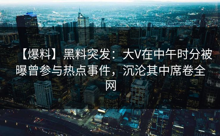 【爆料】黑料突发:大V在中午时分被曝曾参与热点事件,沉沦其中席卷全网 【爆料】黑料突发:大V在中午时分被曝曾参与热点事件,沉沦其中席卷全网