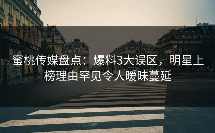 蜜桃传媒盘点：爆料3大误区，明星上榜理由罕见令人暧昧蔓延