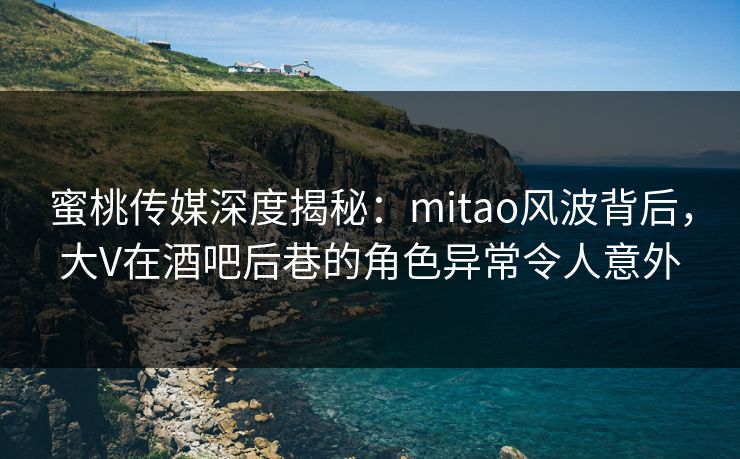 蜜桃传媒深度揭秘：mitao风波背后，大V在酒吧后巷的角色异常令人意外