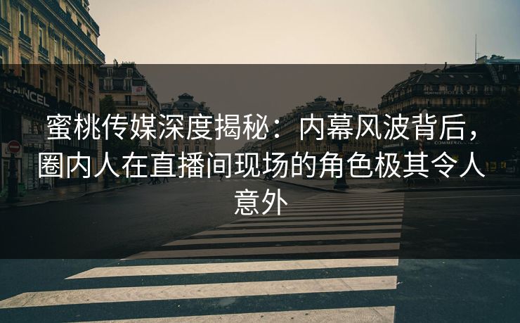 蜜桃传媒深度揭秘：内幕风波背后，圈内人在直播间现场的角色极其令人意外