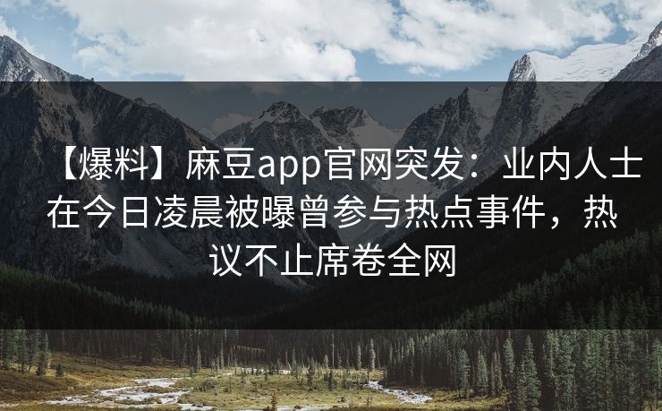 【爆料】麻豆app官网突发:业内人士在今日凌晨被曝曾参与热点事件,热议不止席卷全网 【爆料】麻豆app官网突发:业内人士在今日凌晨被曝曾参与热点事件,热议不止席卷全网
