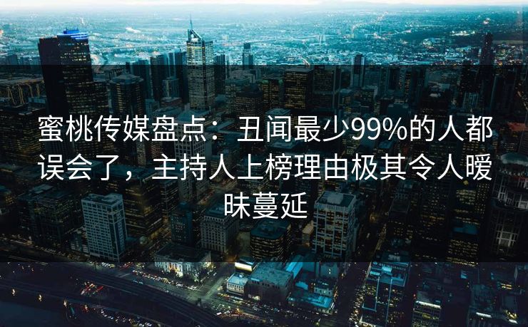 蜜桃传媒盘点：丑闻最少99%的人都误会了，主持人上榜理由极其令人暧昧蔓延