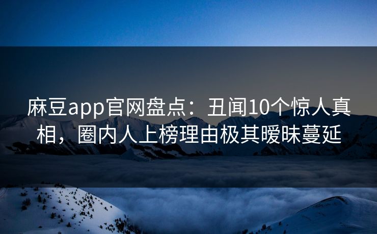 麻豆app官网盘点：丑闻10个惊人真相，圈内人上榜理由极其暧昧蔓延