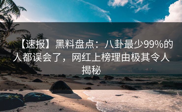【速报】黑料盘点：八卦最少99%的人都误会了，网红上榜理由极其令人揭秘