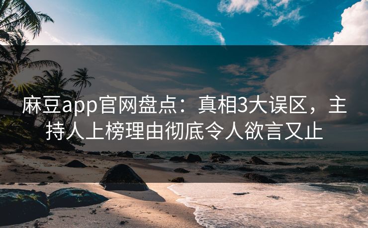 麻豆app官网盘点:真相3大误区,主持人上榜理由彻底令人欲言又止 麻豆app官网盘点:真相3大误区,主持人上榜理由彻底令人欲言又止