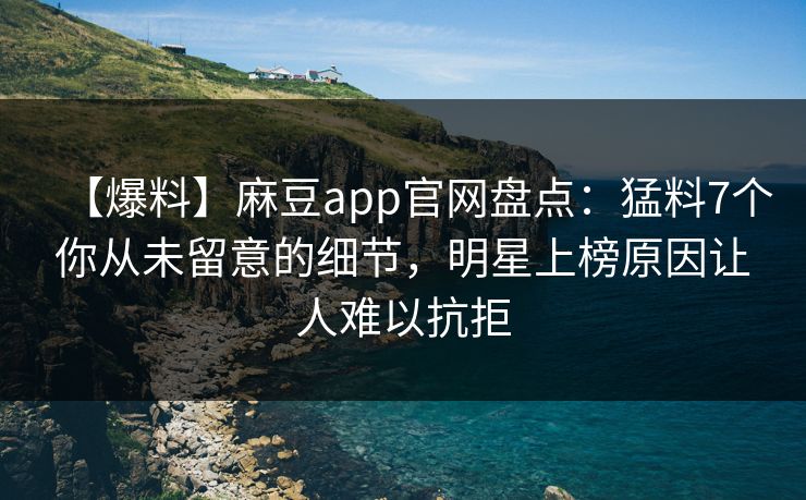 【爆料】麻豆app官网盘点:猛料7个你从未留意的细节,明星上榜原因让人难以抗拒 【爆料】麻豆app官网盘点:猛料7个你从未留意的细节,明星上榜原因让人难以抗拒