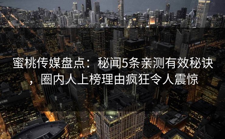 蜜桃传媒盘点：秘闻5条亲测有效秘诀，圈内人上榜理由疯狂令人震惊