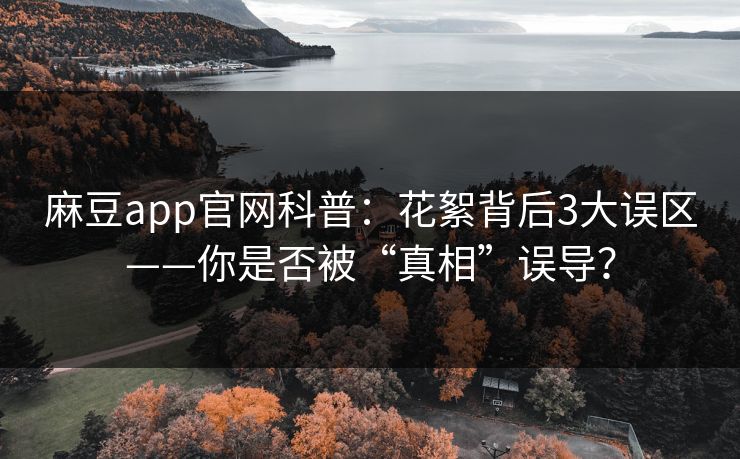 麻豆app官网科普：花絮背后3大误区——你是否被“真相”误导？