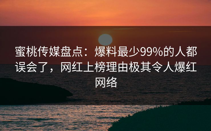 蜜桃传媒盘点：爆料最少99%的人都误会了，网红上榜理由极其令人爆红网络