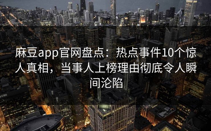 麻豆app官网盘点：热点事件10个惊人真相，当事人上榜理由彻底令人瞬间沦陷