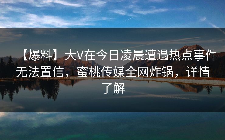 【爆料】大V在今日凌晨遭遇热点事件无法置信，蜜桃传媒全网炸锅，详情了解