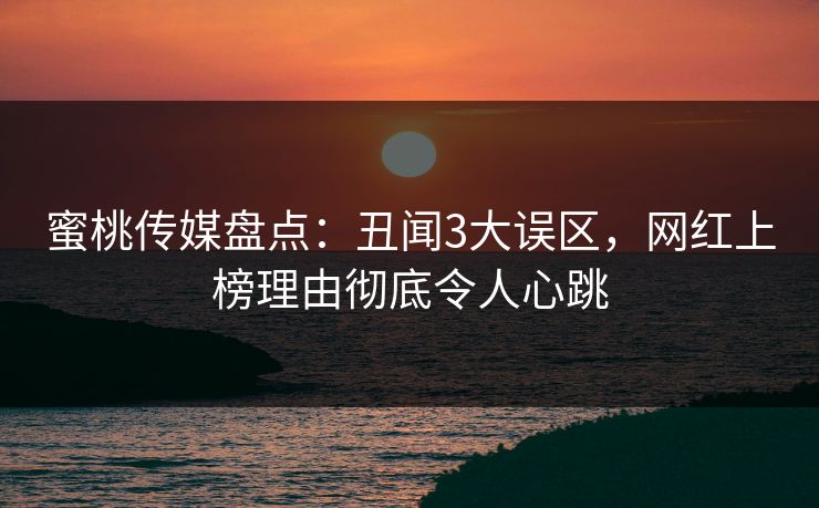 蜜桃传媒盘点:丑闻3大误区,网红上榜理由彻底令人心跳 蜜桃传媒盘点:丑闻3大误区,网红上榜理由彻底令人心跳