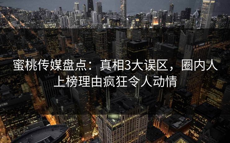 蜜桃传媒盘点：真相3大误区，圈内人上榜理由疯狂令人动情