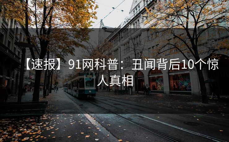 【速报】91网科普:丑闻背后10个惊人真相 【速报】91网科普:丑闻背后10个惊人真相
