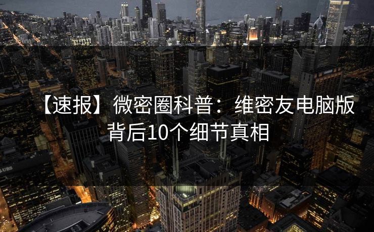 【速报】微密圈科普：维密友电脑版背后10个细节真相