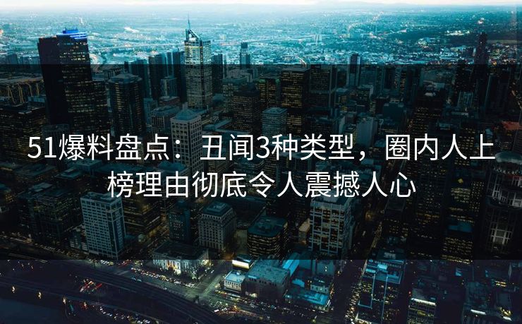 51爆料盘点:丑闻3种类型,圈内人上榜理由彻底令人震撼人心 51爆料盘点:丑闻3种类型,圈内人上榜理由彻底令人震撼人心
