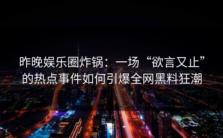 昨晚娱乐圈炸锅：一场“欲言又止”的热点事件如何引爆全网黑料狂潮
