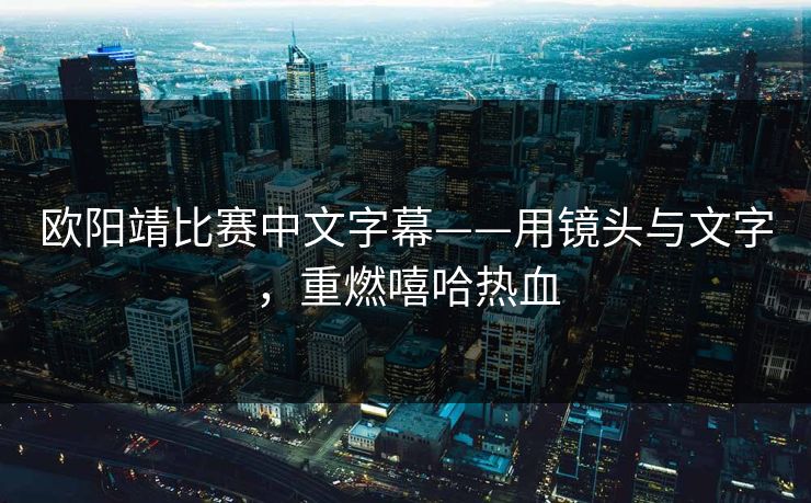 欧阳靖比赛中文字幕——用镜头与文字，重燃嘻哈热血