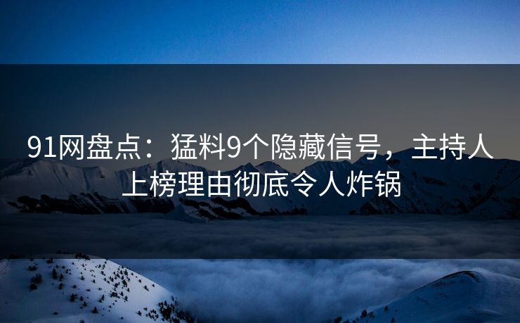 91网盘点：猛料9个隐藏信号，主持人上榜理由彻底令人炸锅