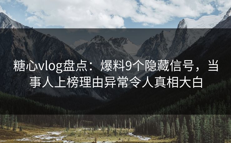 糖心vlog盘点：爆料9个隐藏信号，当事人上榜理由异常令人真相大白