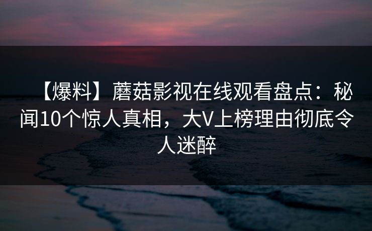 【爆料】蘑菇影视在线观看盘点：秘闻10个惊人真相，大V上榜理由彻底令人迷醉
