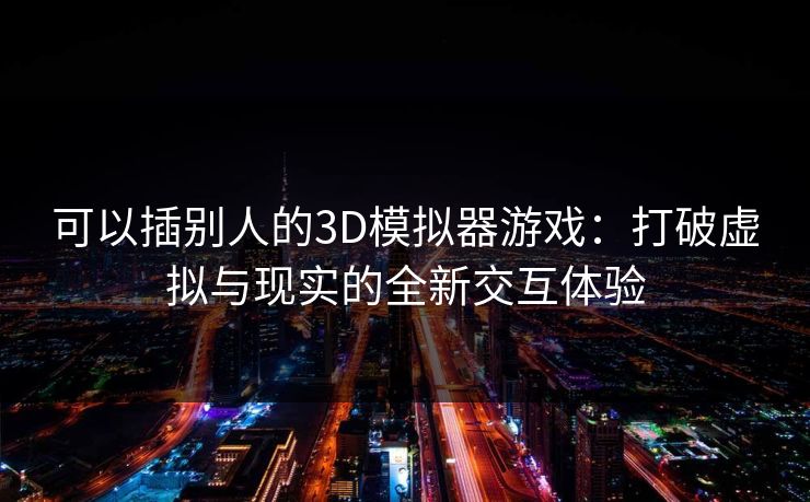 可以插别人的3D模拟器游戏：打破虚拟与现实的全新交互体验