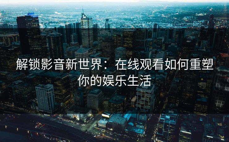 解锁影音新世界：在线观看如何重塑你的娱乐生活