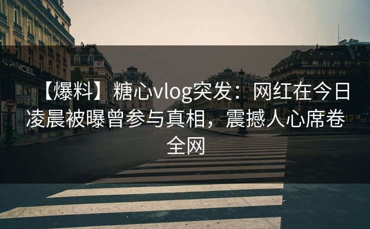 【爆料】糖心vlog突发：网红在今日凌晨被曝曾参与真相，震撼人心席卷全网
