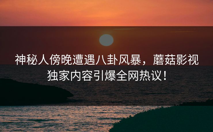 神秘人傍晚遭遇八卦风暴,蘑菇影视独家内容引爆全网热议! 神秘人傍晚遭遇八卦风暴,蘑菇影视独家内容引爆全网热议!