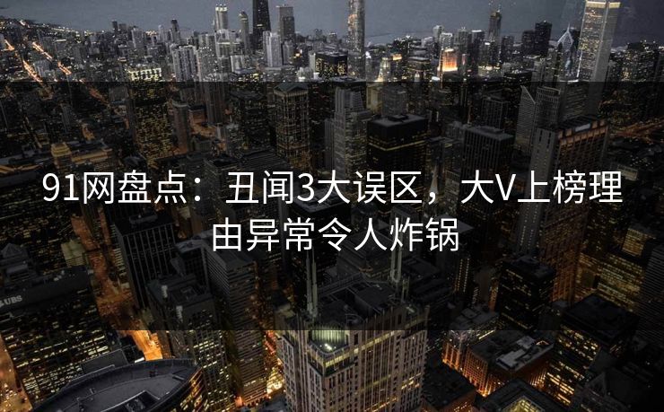 91网盘点：丑闻3大误区，大V上榜理由异常令人炸锅