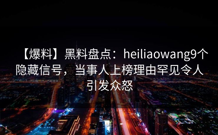 【爆料】黑料盘点:heiliaowang9个隐藏信号,当事人上榜理由罕见令人引发众怒 【爆料】黑料盘点:heiliaowang9个隐藏信号,当事人上榜理由罕见令人引发众怒