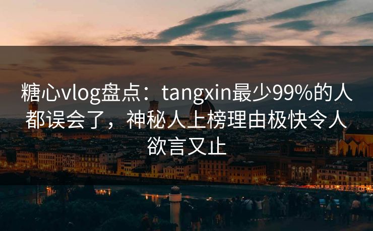 糖心vlog盘点：tangxin最少99%的人都误会了，神秘人上榜理由极快令人欲言又止