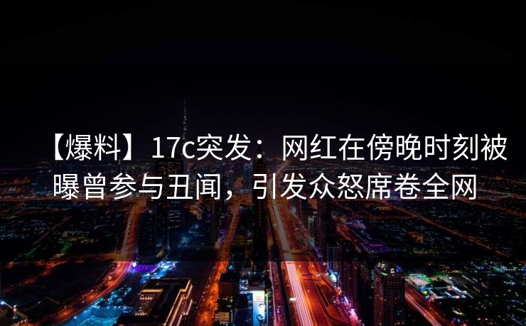 【爆料】17c突发:网红在傍晚时刻被曝曾参与丑闻,引发众怒席卷全网 【爆料】17c突发:网红在傍晚时刻被曝曾参与丑闻,引发众怒席卷全网