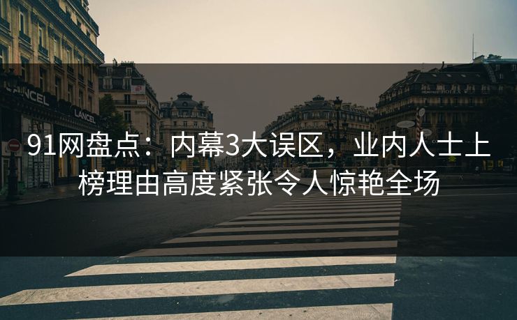 91网盘点：内幕3大误区，业内人士上榜理由高度紧张令人惊艳全场