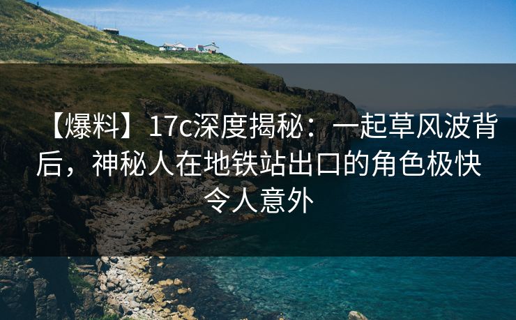 【爆料】17c深度揭秘:一起草风波背后,神秘人在地铁站出口的角色极快令人意外 【爆料】17c深度揭秘:一起草风波背后,神秘人在地铁站出口的角色极快令人意外