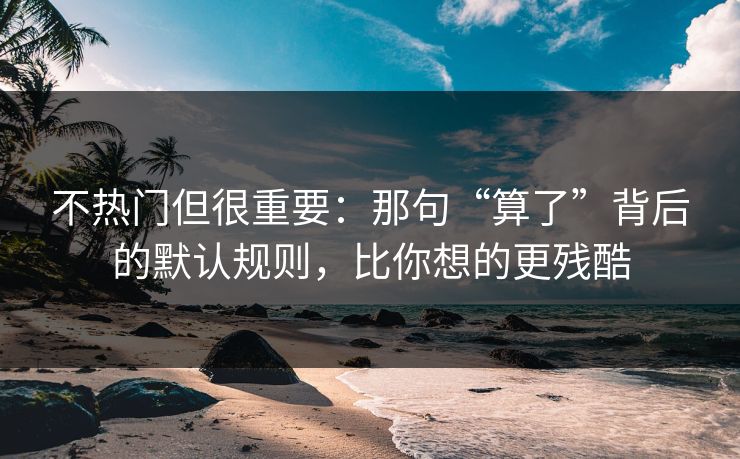 不热门但很重要：那句“算了”背后的默认规则，比你想的更残酷