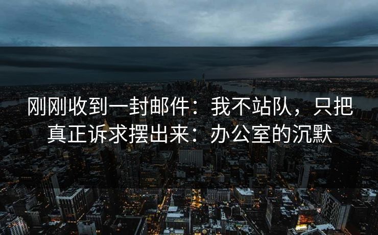 刚刚收到一封邮件：我不站队，只把真正诉求摆出来：办公室的沉默
