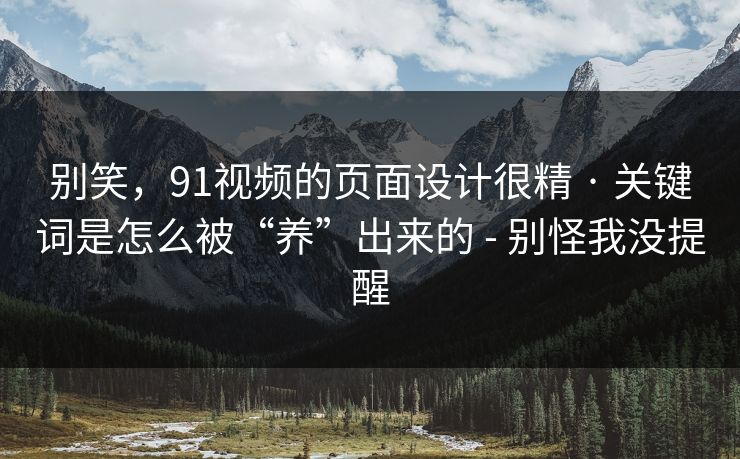 别笑，91视频的页面设计很精 · 关键词是怎么被“养”出来的 - 别怪我没提醒