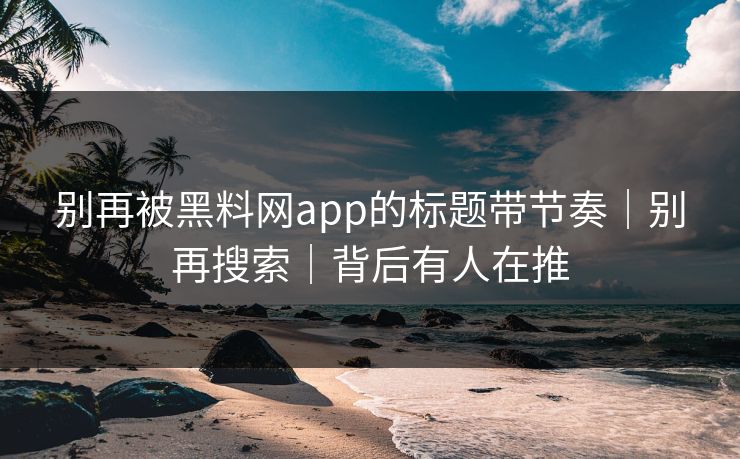 别再被黑料网app的标题带节奏｜别再搜索｜背后有人在推