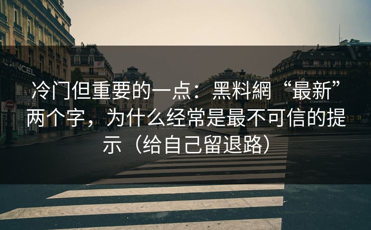 冷门但重要的一点：黑料網“最新”两个字，为什么经常是最不可信的提示（给自己留退路）