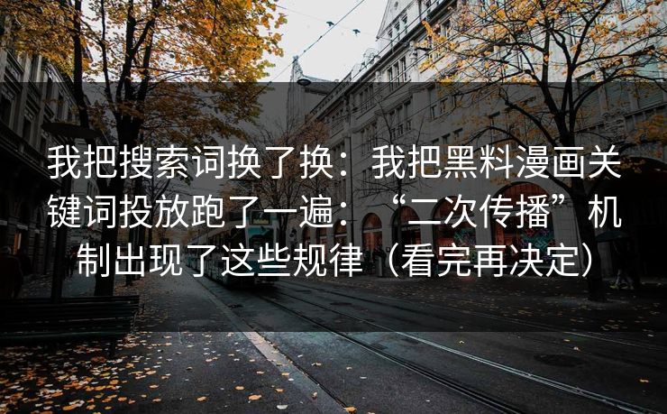 我把搜索词换了换：我把黑料漫画关键词投放跑了一遍：“二次传播”机制出现了这些规律（看完再决定）