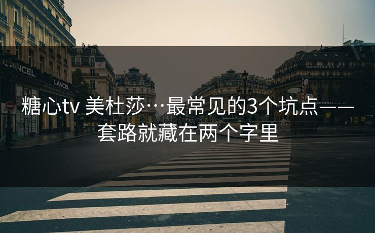 糖心tv 美杜莎…最常见的3个坑点——套路就藏在两个字里