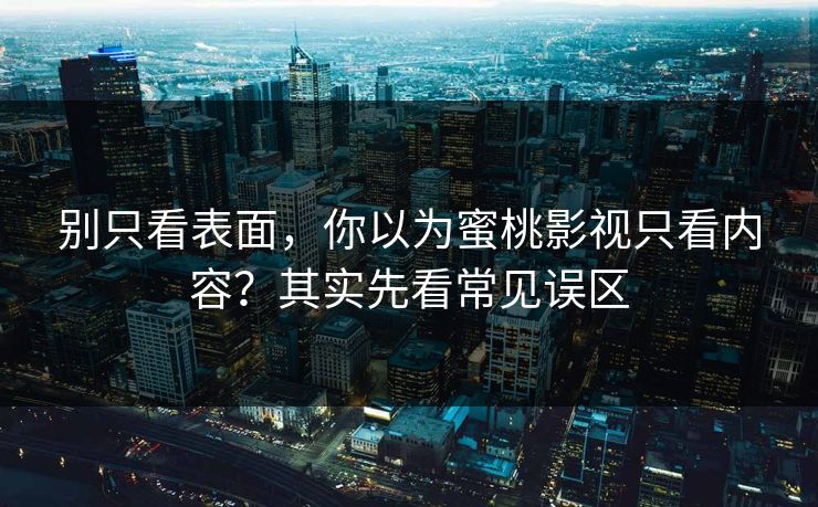 别只看表面，你以为蜜桃影视只看内容？其实先看常见误区